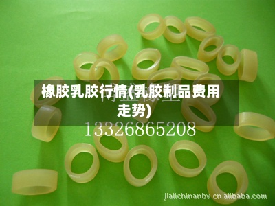 橡胶乳胶行情(乳胶制品费用走势)