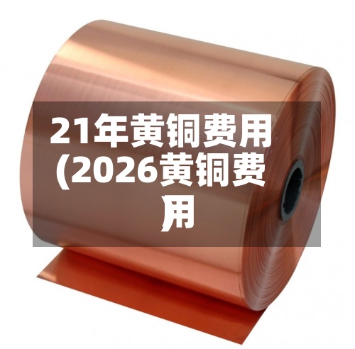 21年黄铜费用(2026黄铜费用)