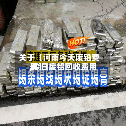 关于【河南今天废铅费用,今日废铅回收费用表】-第2张图片