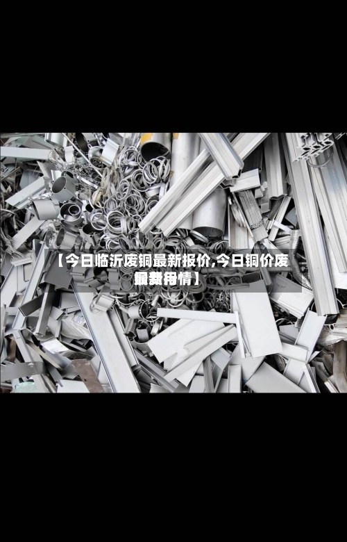 【今日临沂废铜最新报价,今日铜价废铜费用最新行情】-第2张图片