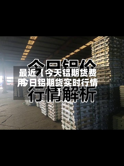 最近【今天铝期货费用,今日铝期货实时行情】