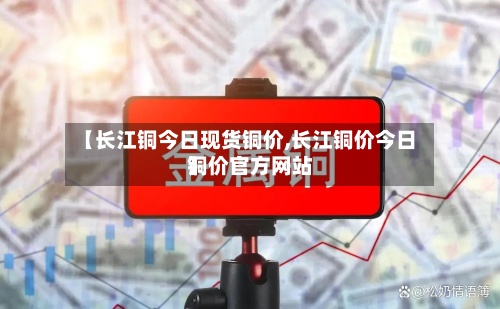 【长江铜今日现货铜价,长江铜价今日铜价官方网站】