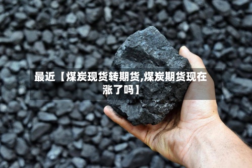 最近【煤炭现货转期货,煤炭期货现在涨了吗】