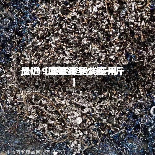 最近【重庆废铝线费用,2019废铝线多少钱一斤】