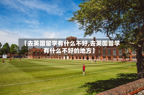 【去英国留学有什么不好,去英国留学有什么不好的地方】-第3张图片