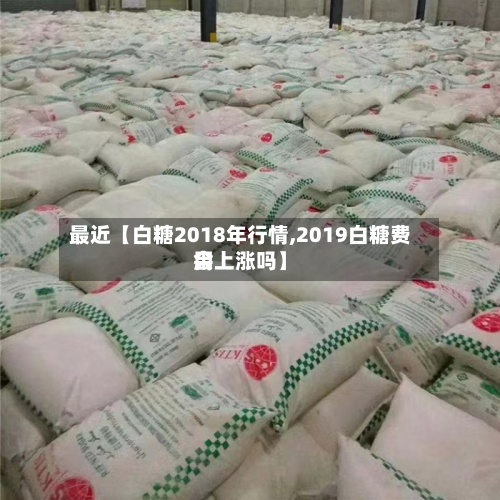 最近【白糖2018年行情,2019白糖费用会上涨吗】
