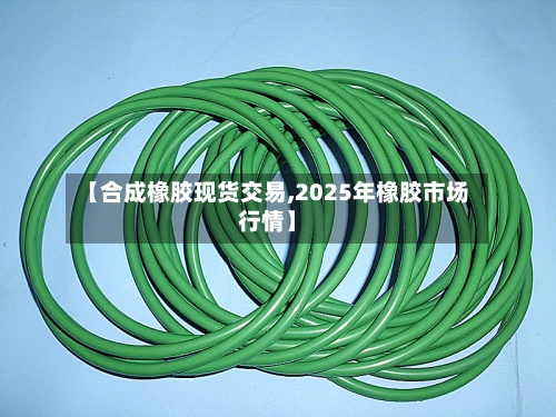 【合成橡胶现货交易,2025年橡胶市场行情】