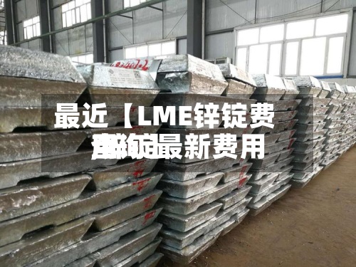 最近【LME锌锭费用,锌锭最新费用查询】