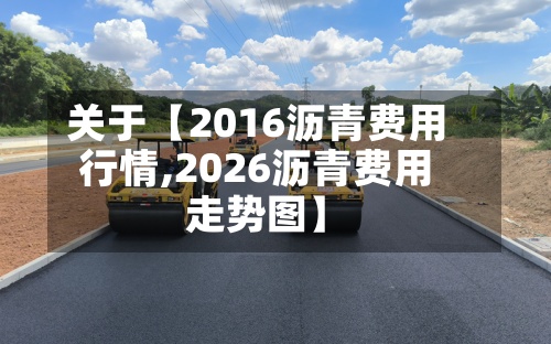 关于【2016沥青费用行情,2026沥青费用走势图】
