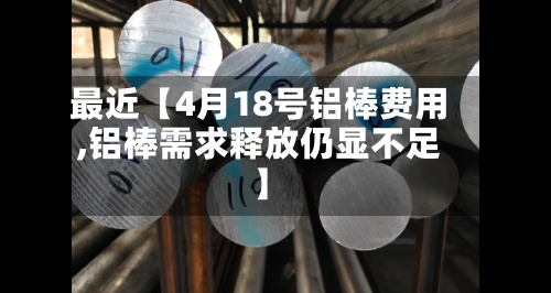 最近【4月18号铝棒费用
,铝棒需求释放仍显不足】