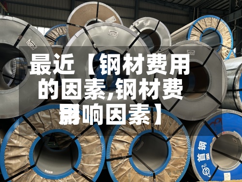 最近【钢材费用
的因素,钢材费用
影响因素】