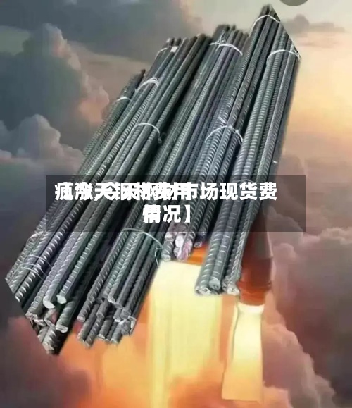 【今天钢材费用
疯涨,今天钢材市场现货费用
情况】