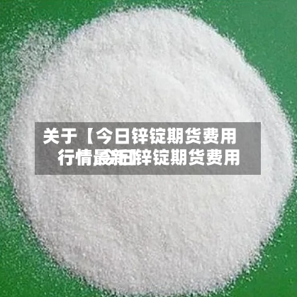 关于【今日锌锭期货费用行情,今日锌锭期货费用行情最新】