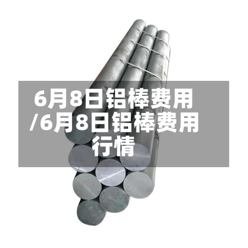 6月8日铝棒费用/6月8日铝棒费用行情-第2张图片
