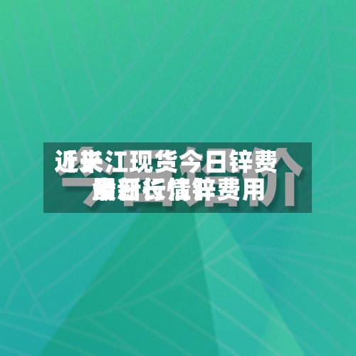 近来【长江现货今日锌费用今日长江锌费用最新行情】
