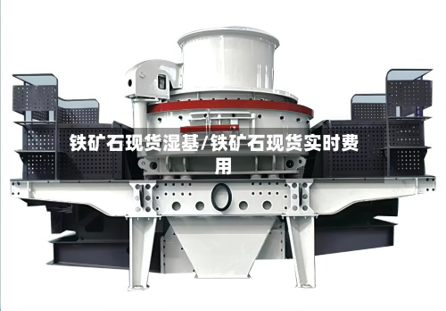 铁矿石现货湿基/铁矿石现货实时费用