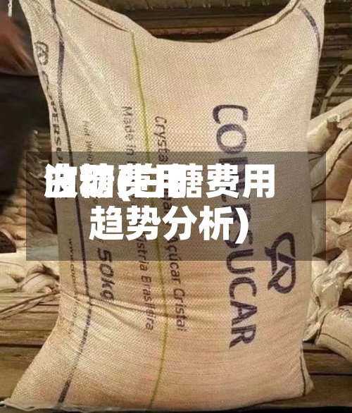 白糖费用波动(白糖费用趋势分析)