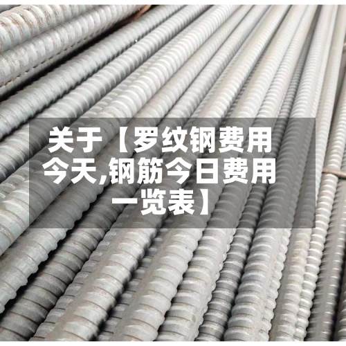 关于【罗纹钢费用今天,钢筋今日费用一览表】