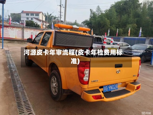 河源皮卡年审流程(皮卡年检费用标准)-第3张图片