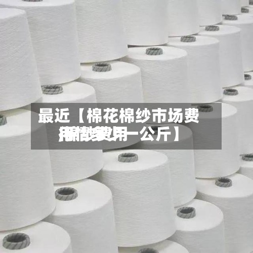 最近【棉花棉纱市场费用,棉纱费用行情多少一公斤】-第2张图片