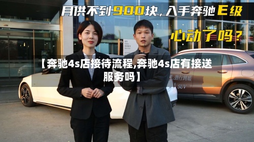 【奔驰4s店接待流程,奔驰4s店有接送服务吗】