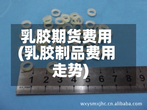 乳胶期货费用(乳胶制品费用走势)