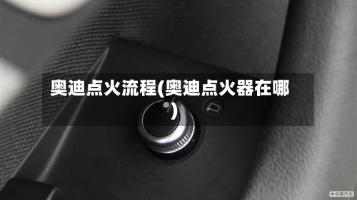 奥迪点火流程(奥迪点火器在哪)