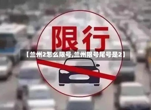 【兰州2怎么限号,兰州限号尾号是2】-第2张图片