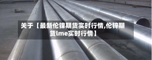 关于【最新伦镍期货实时行情,伦锌期货lme实时行情】