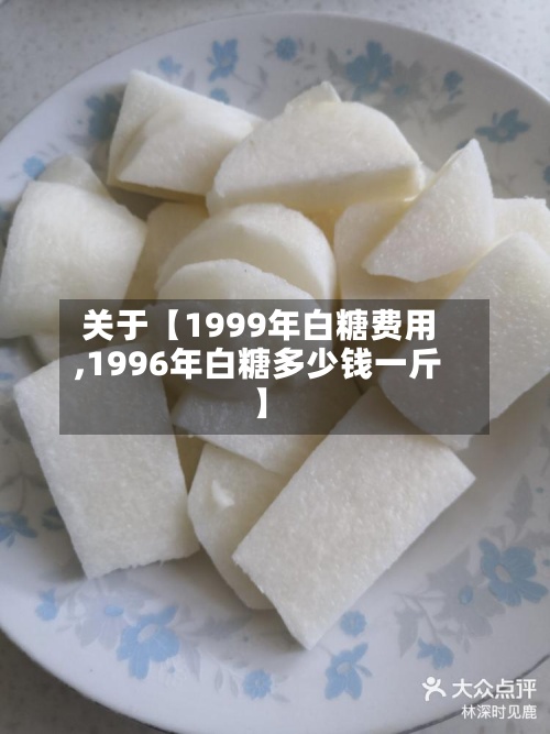 关于【1999年白糖费用,1996年白糖多少钱一斤】-第3张图片