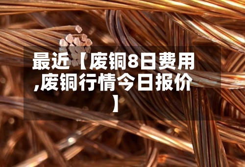 最近【废铜8日费用,废铜行情今日报价】-第2张图片