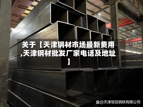关于【天津钢材市场最新费用,天津钢材批发厂家电话及地址】
