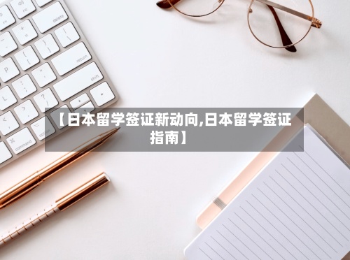 【日本留学签证新动向,日本留学签证指南】
