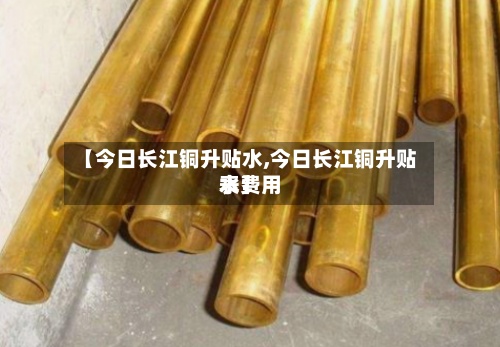 【今日长江铜升贴水,今日长江铜升贴水费用表】